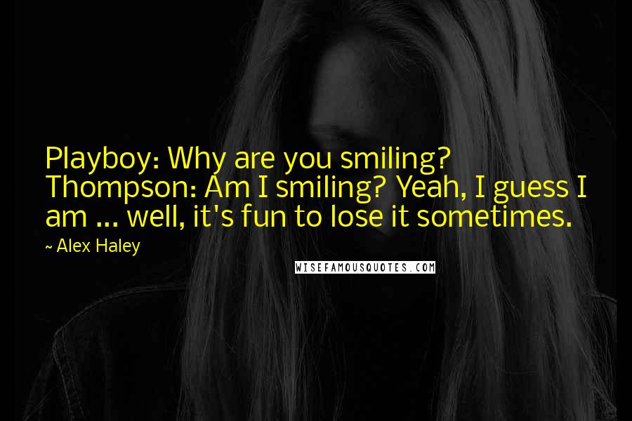 Alex Haley Quotes: Playboy: Why are you smiling? Thompson: Am I smiling? Yeah, I guess I am ... well, it's fun to lose it sometimes.