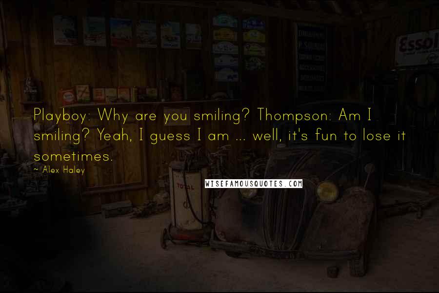 Alex Haley Quotes: Playboy: Why are you smiling? Thompson: Am I smiling? Yeah, I guess I am ... well, it's fun to lose it sometimes.