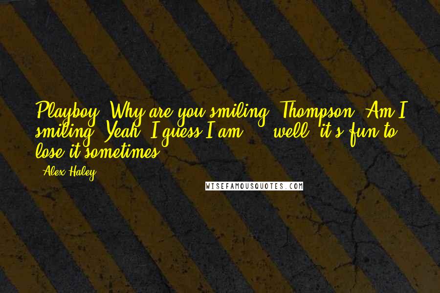 Alex Haley Quotes: Playboy: Why are you smiling? Thompson: Am I smiling? Yeah, I guess I am ... well, it's fun to lose it sometimes.