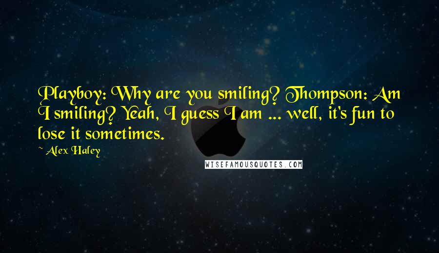 Alex Haley Quotes: Playboy: Why are you smiling? Thompson: Am I smiling? Yeah, I guess I am ... well, it's fun to lose it sometimes.