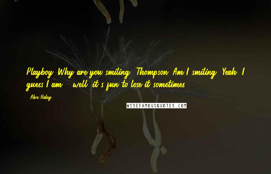 Alex Haley Quotes: Playboy: Why are you smiling? Thompson: Am I smiling? Yeah, I guess I am ... well, it's fun to lose it sometimes.