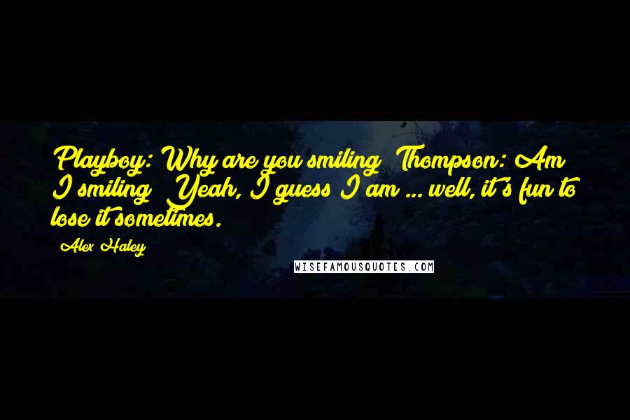 Alex Haley Quotes: Playboy: Why are you smiling? Thompson: Am I smiling? Yeah, I guess I am ... well, it's fun to lose it sometimes.