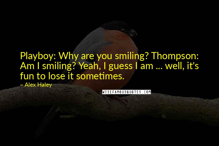 Alex Haley Quotes: Playboy: Why are you smiling? Thompson: Am I smiling? Yeah, I guess I am ... well, it's fun to lose it sometimes.