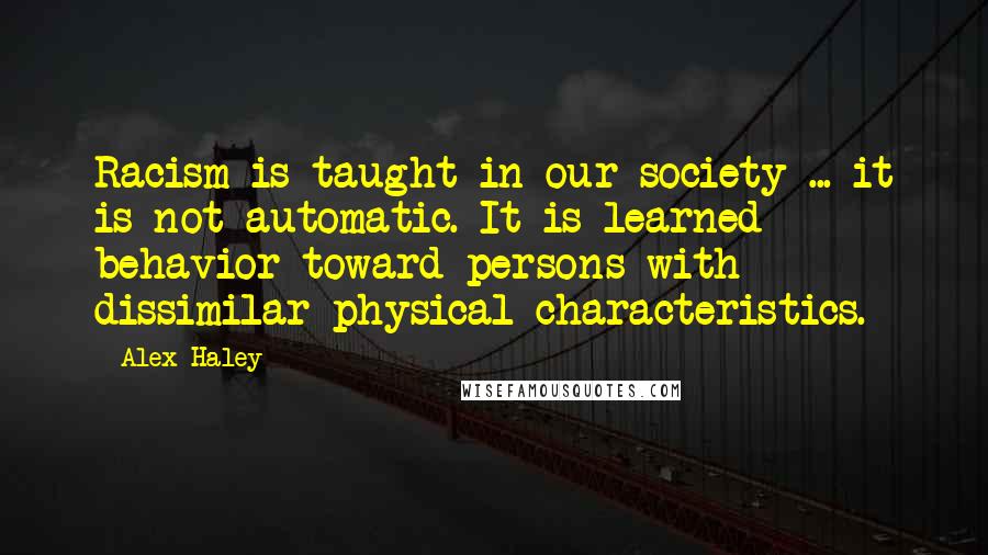Alex Haley Quotes: Racism is taught in our society ... it is not automatic. It is learned behavior toward persons with dissimilar physical characteristics.