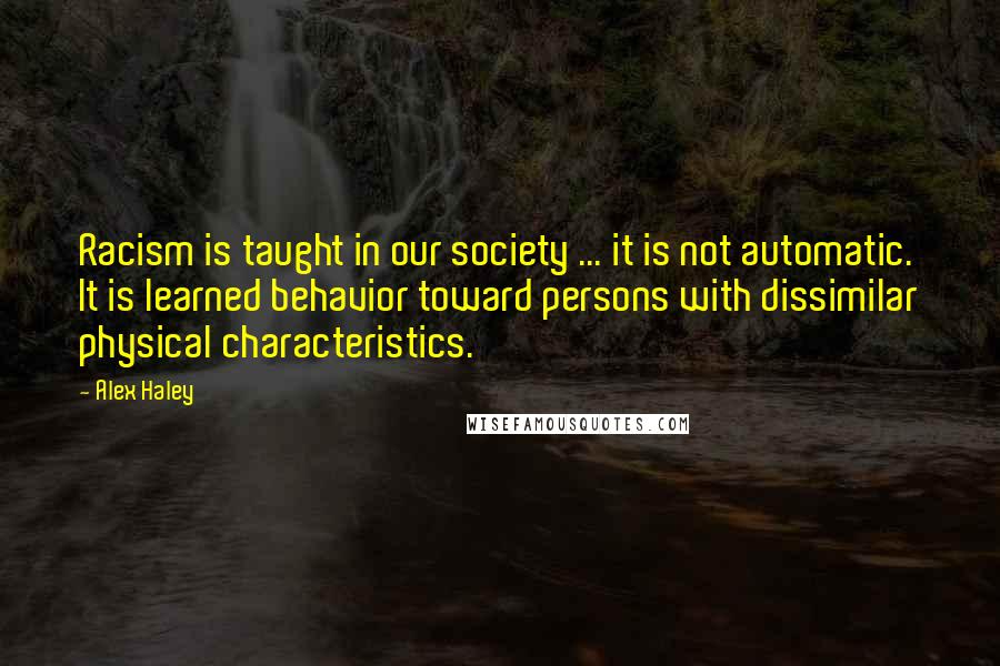 Alex Haley Quotes: Racism is taught in our society ... it is not automatic. It is learned behavior toward persons with dissimilar physical characteristics.