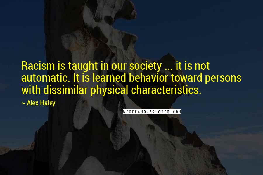 Alex Haley Quotes: Racism is taught in our society ... it is not automatic. It is learned behavior toward persons with dissimilar physical characteristics.