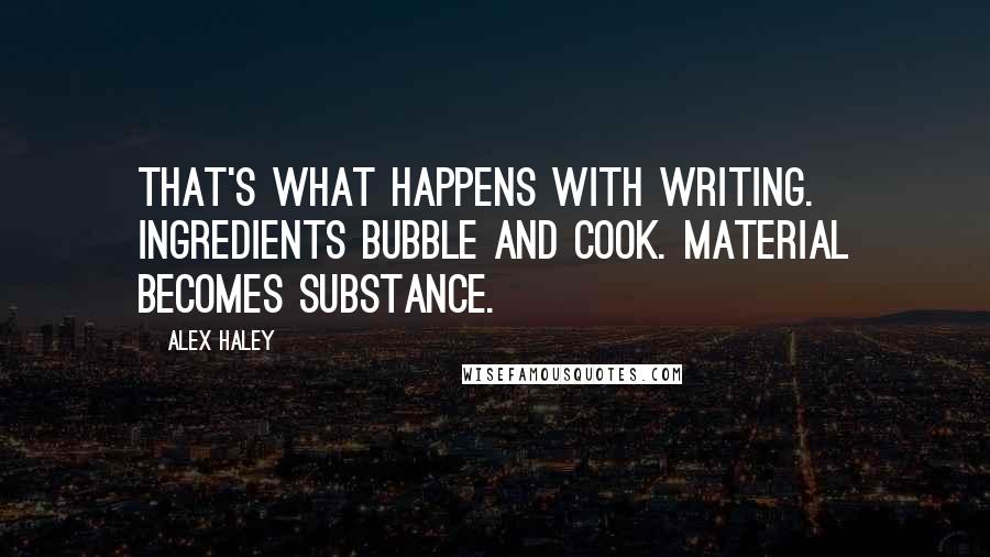 Alex Haley Quotes: That's what happens with writing. Ingredients bubble and cook. Material becomes substance.