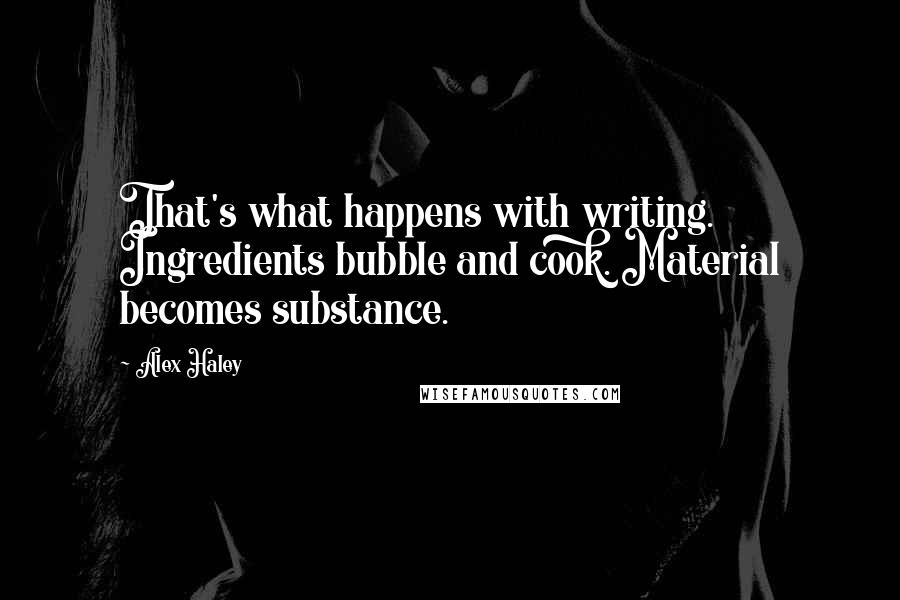Alex Haley Quotes: That's what happens with writing. Ingredients bubble and cook. Material becomes substance.