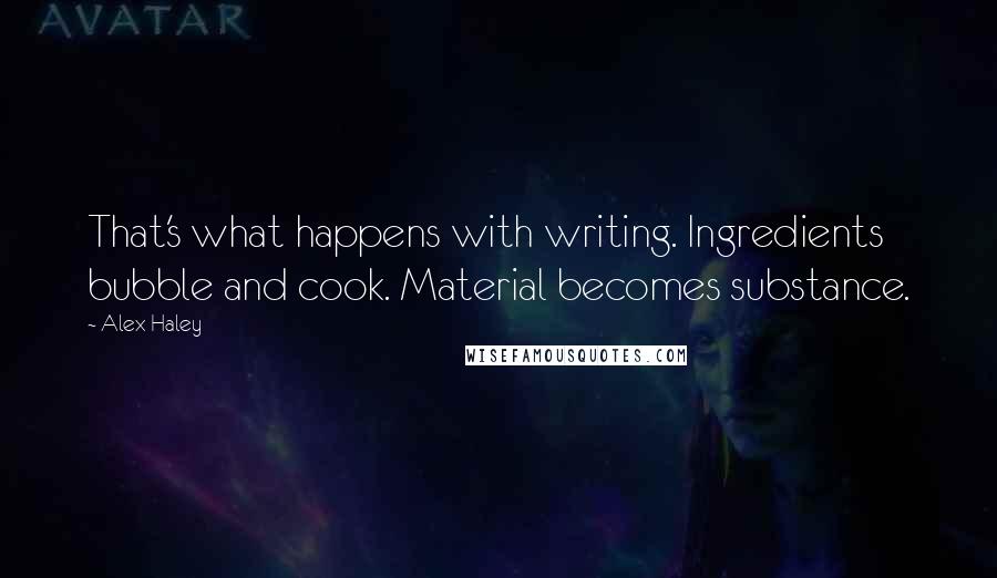 Alex Haley Quotes: That's what happens with writing. Ingredients bubble and cook. Material becomes substance.