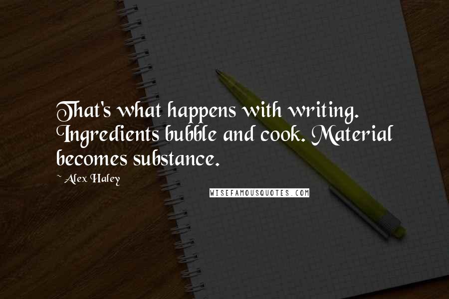 Alex Haley Quotes: That's what happens with writing. Ingredients bubble and cook. Material becomes substance.