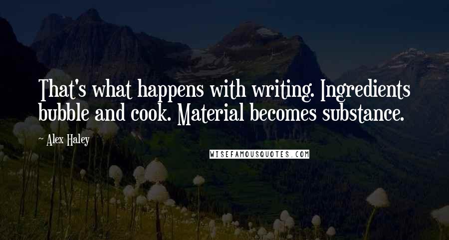 Alex Haley Quotes: That's what happens with writing. Ingredients bubble and cook. Material becomes substance.