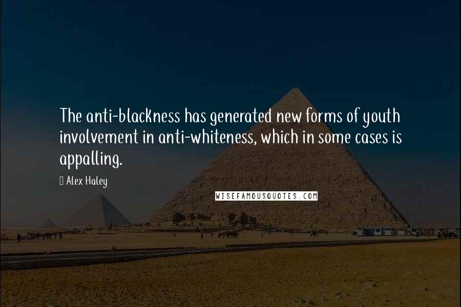 Alex Haley Quotes: The anti-blackness has generated new forms of youth involvement in anti-whiteness, which in some cases is appalling.