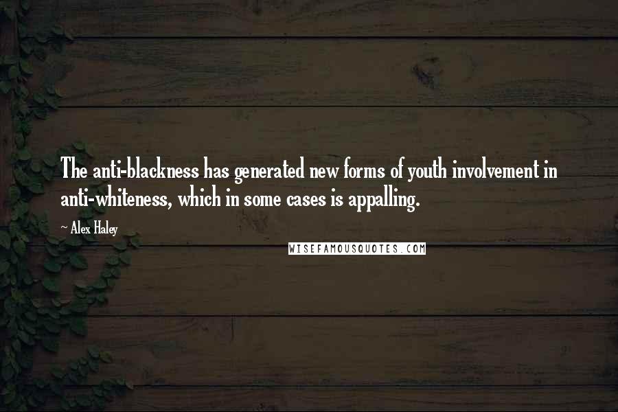 Alex Haley Quotes: The anti-blackness has generated new forms of youth involvement in anti-whiteness, which in some cases is appalling.