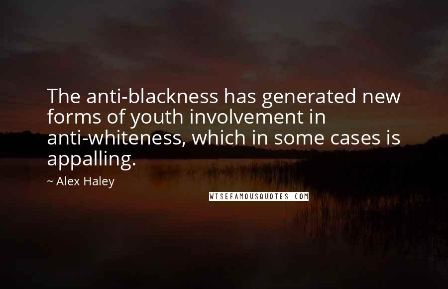 Alex Haley Quotes: The anti-blackness has generated new forms of youth involvement in anti-whiteness, which in some cases is appalling.
