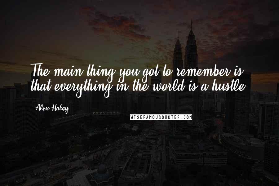 Alex Haley Quotes: The main thing you got to remember is that everything in the world is a hustle.