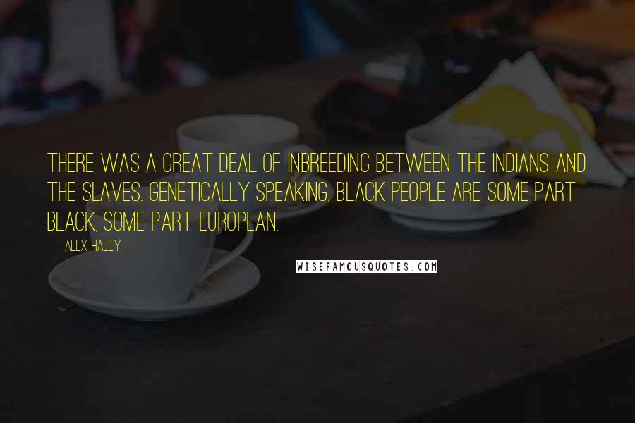 Alex Haley Quotes: There was a great deal of inbreeding between the Indians and the slaves. Genetically speaking, black people are some part black, some part European.