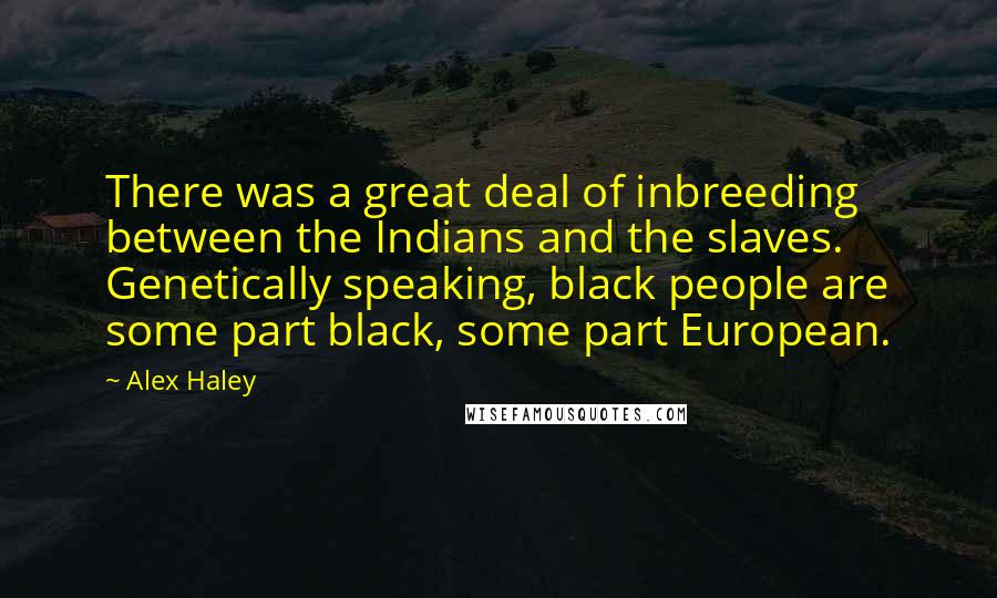 Alex Haley Quotes: There was a great deal of inbreeding between the Indians and the slaves. Genetically speaking, black people are some part black, some part European.