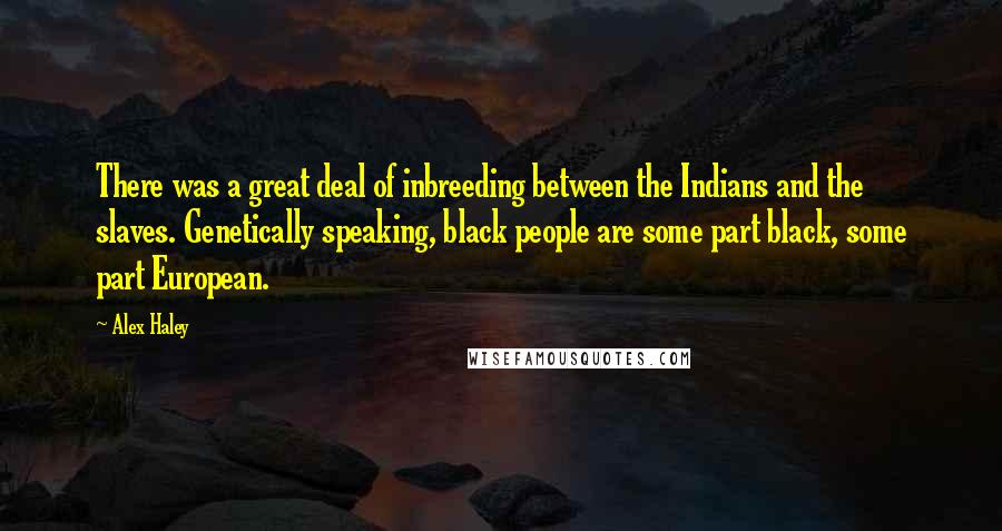 Alex Haley Quotes: There was a great deal of inbreeding between the Indians and the slaves. Genetically speaking, black people are some part black, some part European.