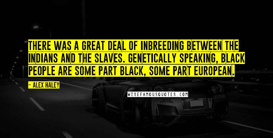 Alex Haley Quotes: There was a great deal of inbreeding between the Indians and the slaves. Genetically speaking, black people are some part black, some part European.