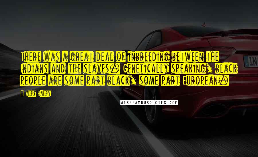 Alex Haley Quotes: There was a great deal of inbreeding between the Indians and the slaves. Genetically speaking, black people are some part black, some part European.