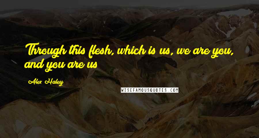 Alex Haley Quotes: Through this flesh, which is us, we are you, and you are us!