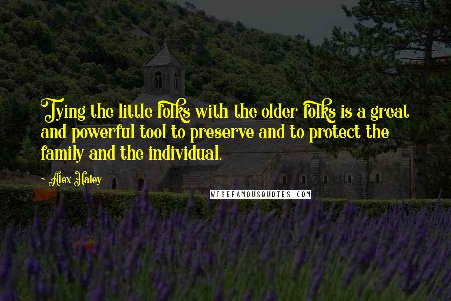 Alex Haley Quotes: Tying the little folks with the older folks is a great and powerful tool to preserve and to protect the family and the individual.