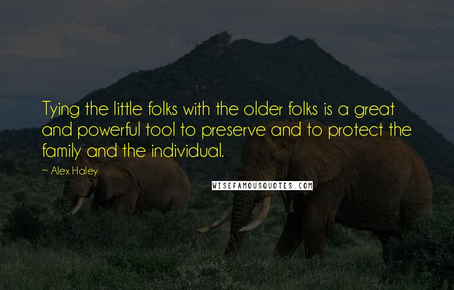 Alex Haley Quotes: Tying the little folks with the older folks is a great and powerful tool to preserve and to protect the family and the individual.