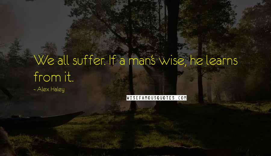 Alex Haley Quotes: We all suffer. If a man's wise, he learns from it.