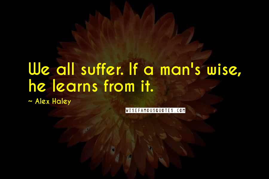 Alex Haley Quotes: We all suffer. If a man's wise, he learns from it.