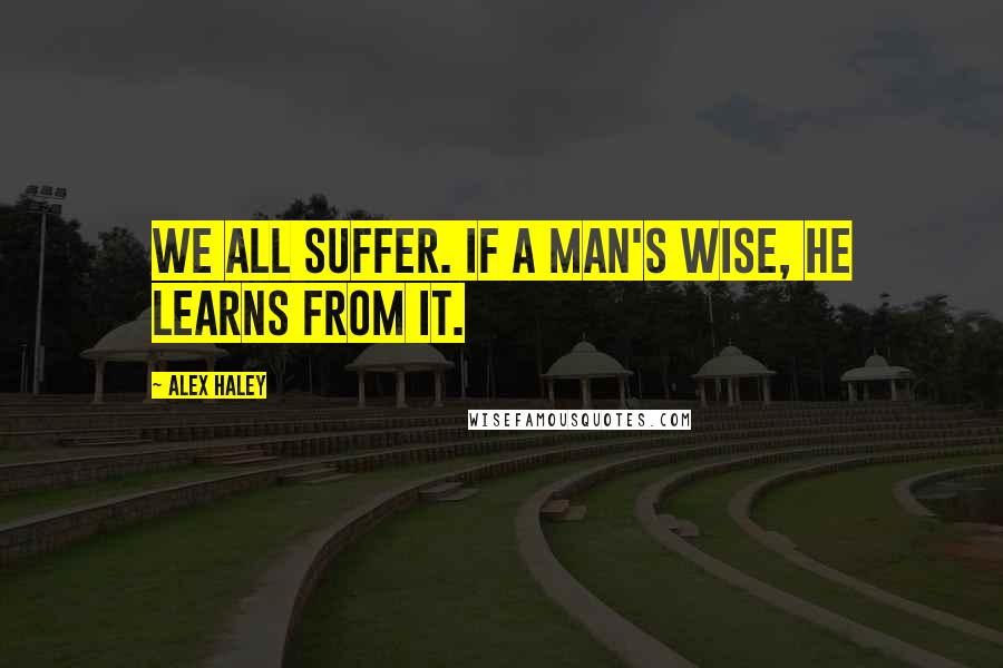 Alex Haley Quotes: We all suffer. If a man's wise, he learns from it.