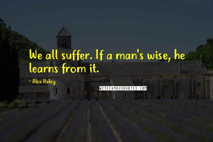 Alex Haley Quotes: We all suffer. If a man's wise, he learns from it.