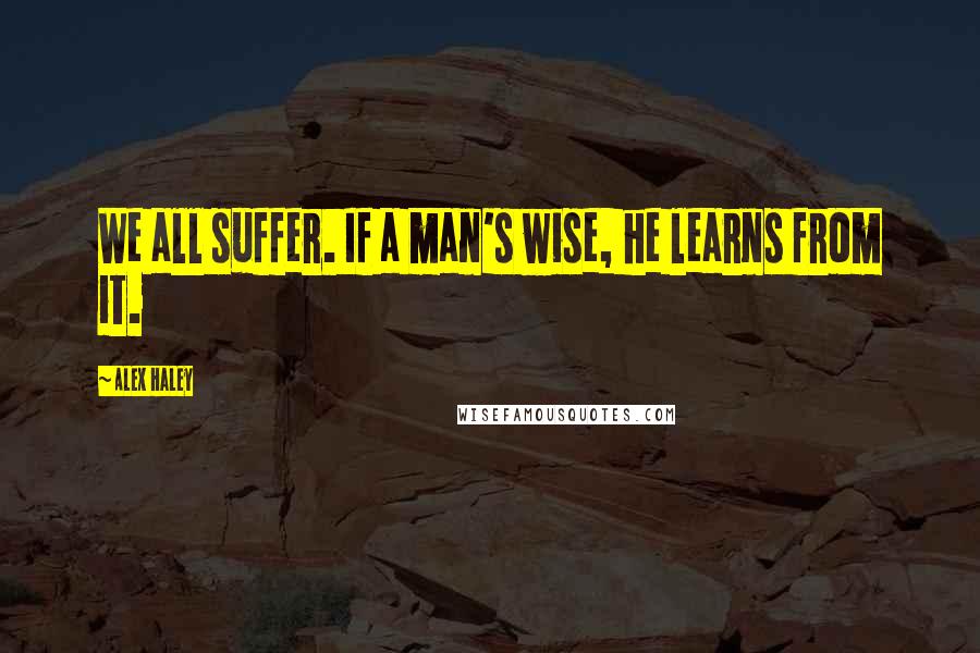 Alex Haley Quotes: We all suffer. If a man's wise, he learns from it.