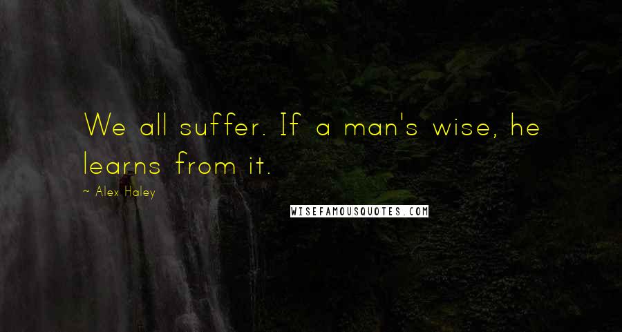 Alex Haley Quotes: We all suffer. If a man's wise, he learns from it.