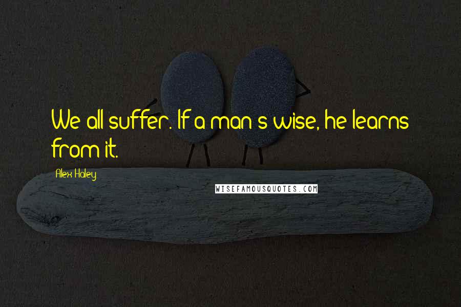 Alex Haley Quotes: We all suffer. If a man's wise, he learns from it.