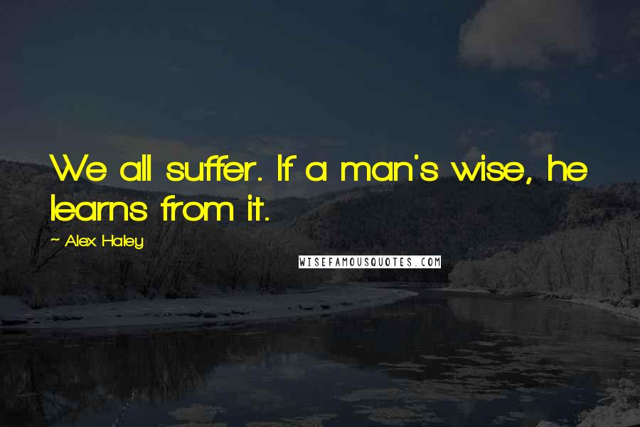 Alex Haley Quotes: We all suffer. If a man's wise, he learns from it.