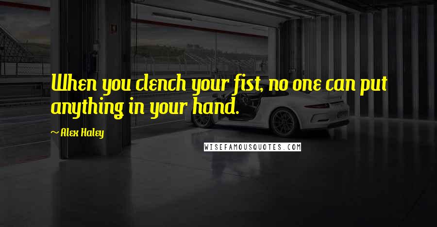 Alex Haley Quotes: When you clench your fist, no one can put anything in your hand.