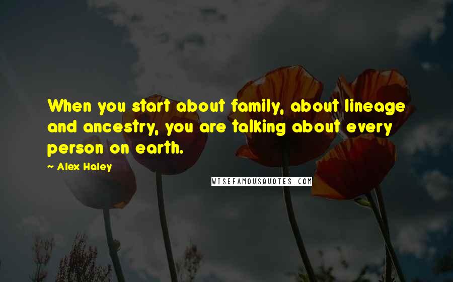 Alex Haley Quotes: When you start about family, about lineage and ancestry, you are talking about every person on earth.