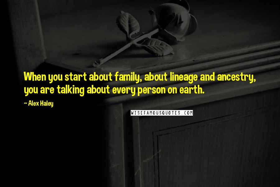 Alex Haley Quotes: When you start about family, about lineage and ancestry, you are talking about every person on earth.
