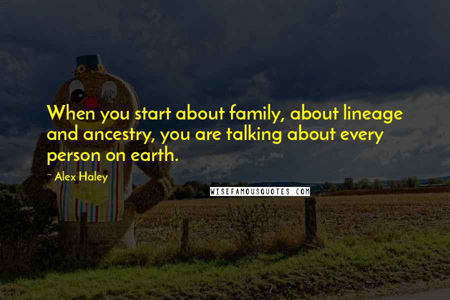 Alex Haley Quotes: When you start about family, about lineage and ancestry, you are talking about every person on earth.