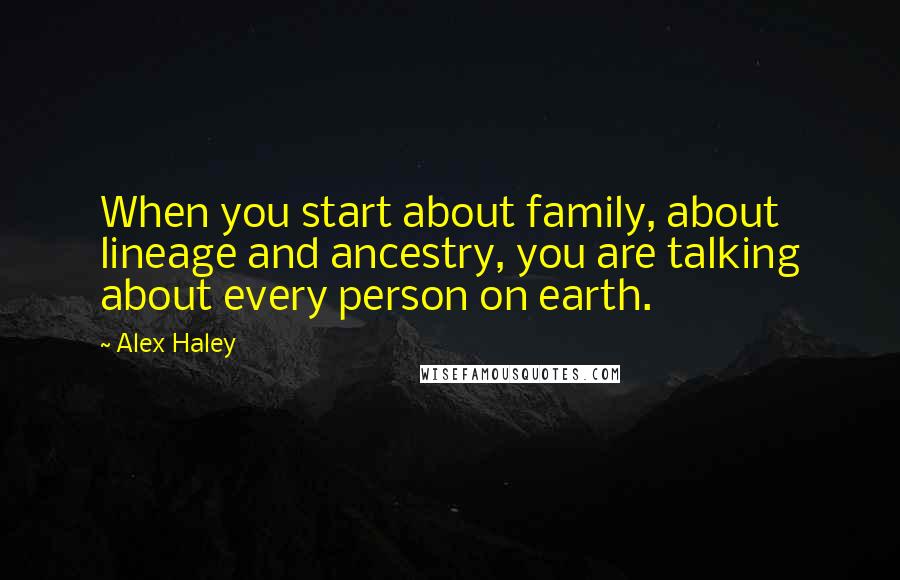 Alex Haley Quotes: When you start about family, about lineage and ancestry, you are talking about every person on earth.
