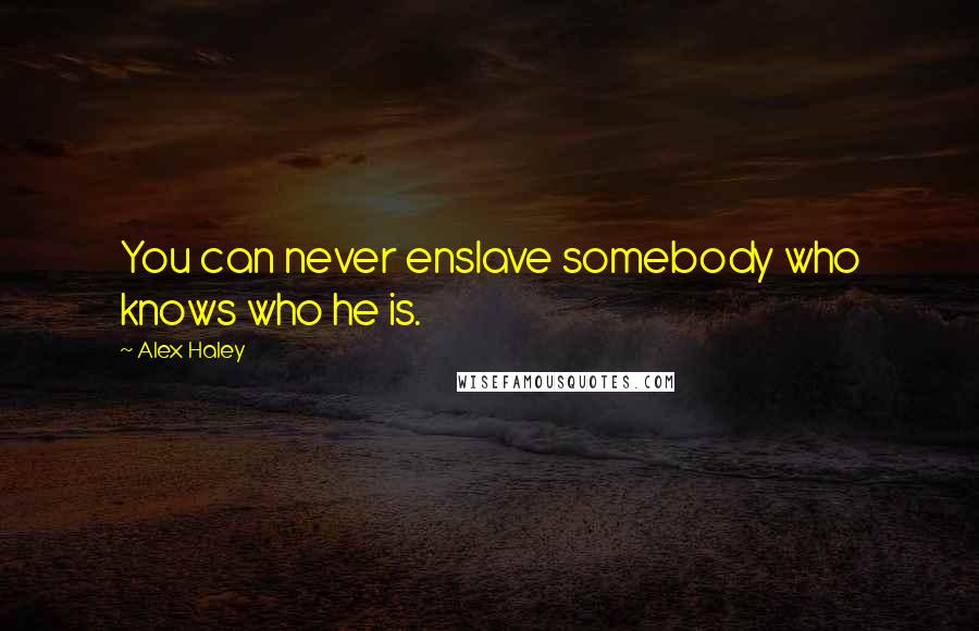 Alex Haley Quotes: You can never enslave somebody who knows who he is.
