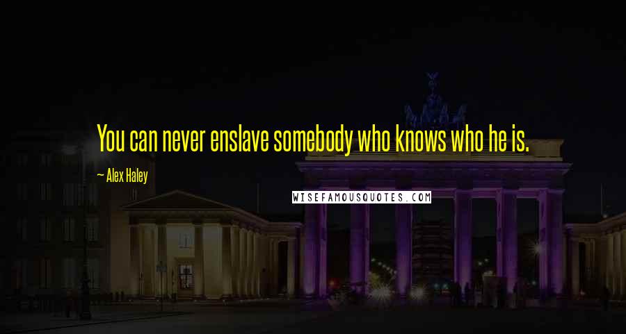 Alex Haley Quotes: You can never enslave somebody who knows who he is.