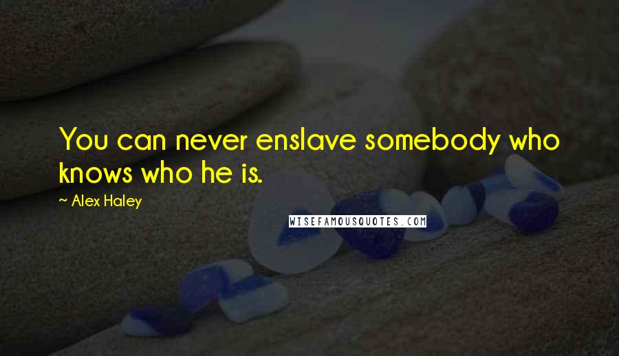 Alex Haley Quotes: You can never enslave somebody who knows who he is.