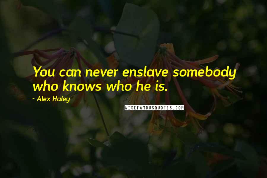 Alex Haley Quotes: You can never enslave somebody who knows who he is.