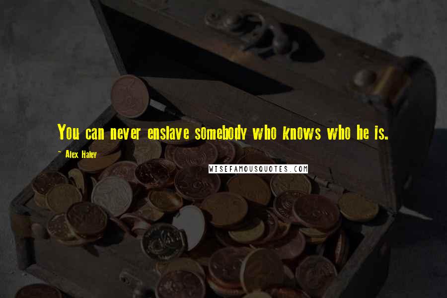 Alex Haley Quotes: You can never enslave somebody who knows who he is.