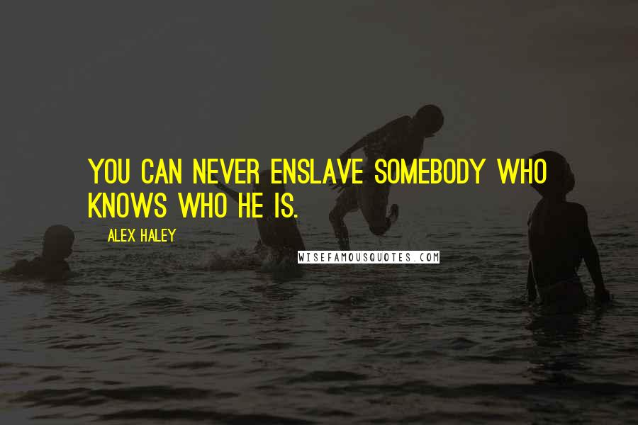 Alex Haley Quotes: You can never enslave somebody who knows who he is.