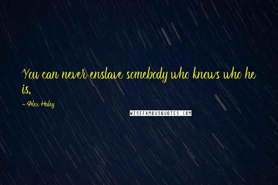 Alex Haley Quotes: You can never enslave somebody who knows who he is.