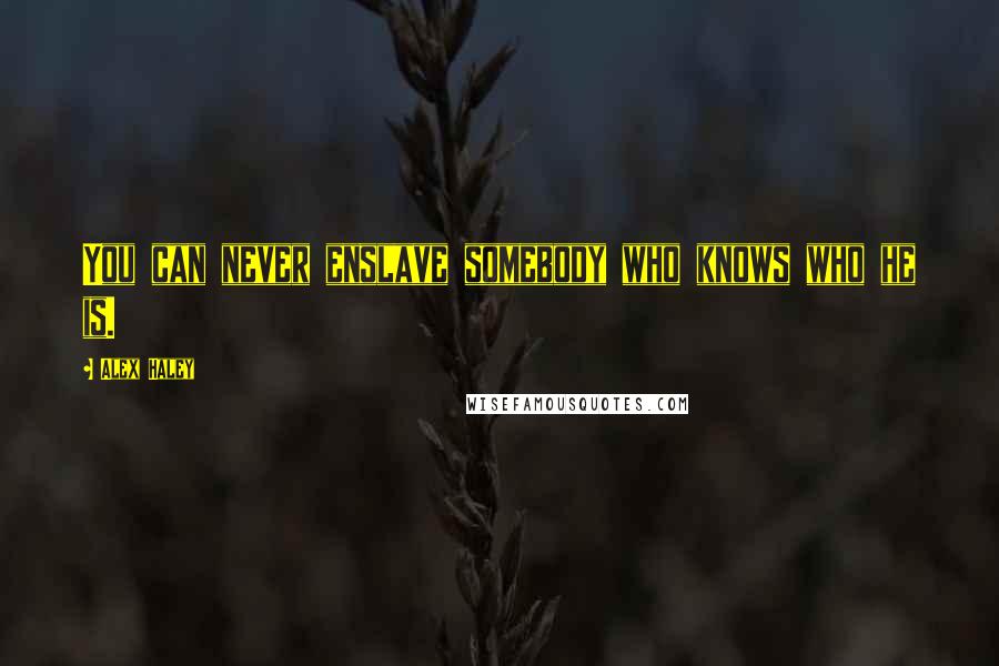 Alex Haley Quotes: You can never enslave somebody who knows who he is.