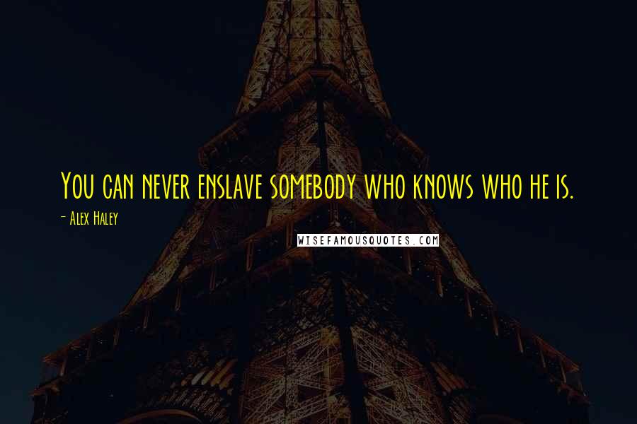 Alex Haley Quotes: You can never enslave somebody who knows who he is.