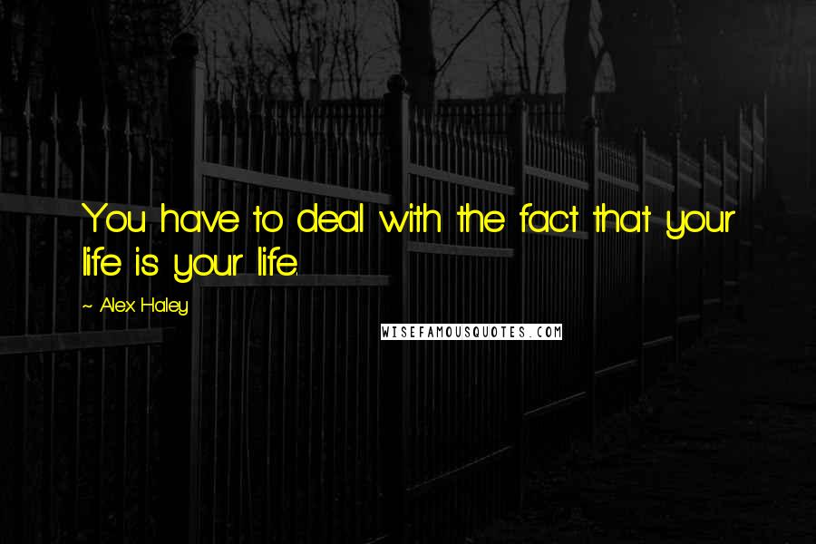 Alex Haley Quotes: You have to deal with the fact that your life is your life.